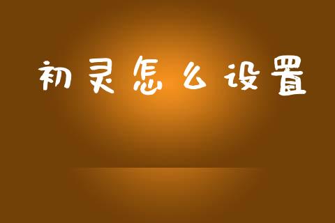 初灵怎么设置_https://m.ycdhulan.com_国际金融_第1张