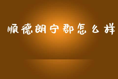顺德朗宁郡怎么样_https://m.ycdhulan.com_股市在线_第1张
