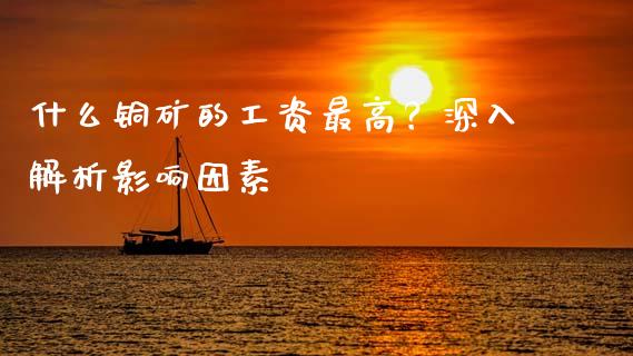 什么铜矿的工资最高？深入解析影响因素_https://m.ycdhulan.com_国际金融_第1张