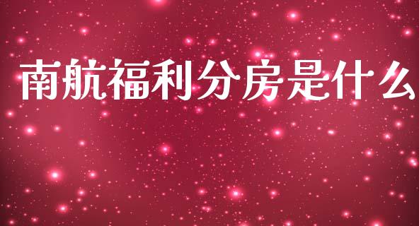 南航福利分房是什么_https://m.ycdhulan.com_理财产品_第1张