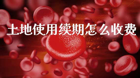 土地使用续期怎么收费_https://m.ycdhulan.com_股市在线_第1张