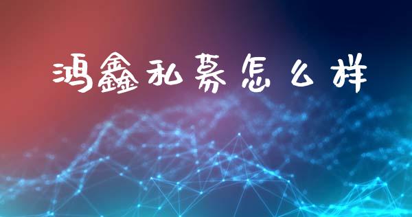 鸿鑫私募怎么样_https://m.ycdhulan.com_证券新闻_第1张