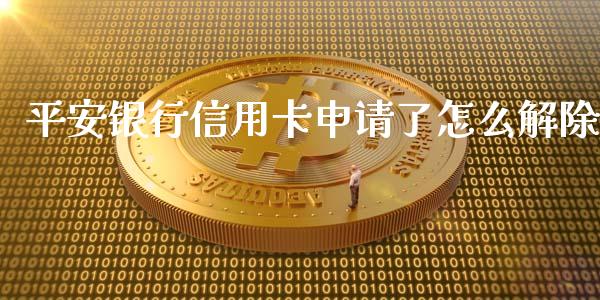 平安银行信用卡申请了怎么解除_https://m.ycdhulan.com_财经要闻_第1张