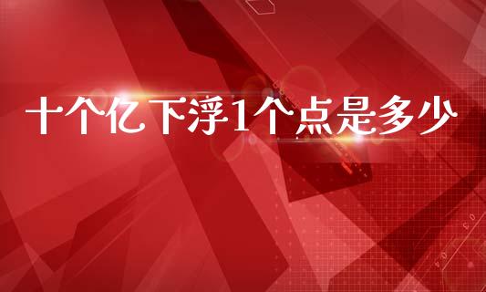 十个亿下浮1个点是多少_https://m.ycdhulan.com_股市在线_第1张