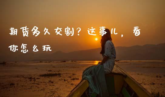 期货多久交割？这事儿，看你怎么玩_https://m.ycdhulan.com_证券新闻_第1张