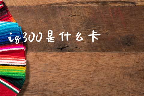 iq300是什么卡_https://m.ycdhulan.com_国际金融_第1张