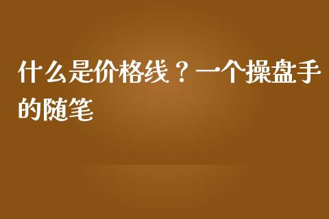 什么是价格线？一个操盘手的随笔_https://m.ycdhulan.com_期货交易_第1张