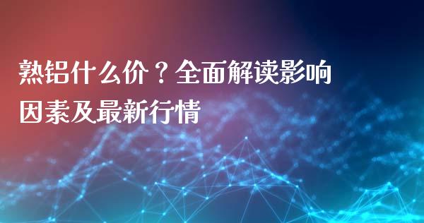 熟铝什么价？全面解读影响因素及最新行情_https://m.ycdhulan.com_证券新闻_第1张