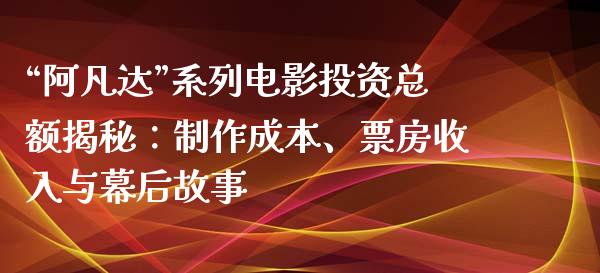 “阿凡达”系列电影投资总额揭秘：制作成本、票房收入与幕后故事_https://m.ycdhulan.com_国际金融_第1张