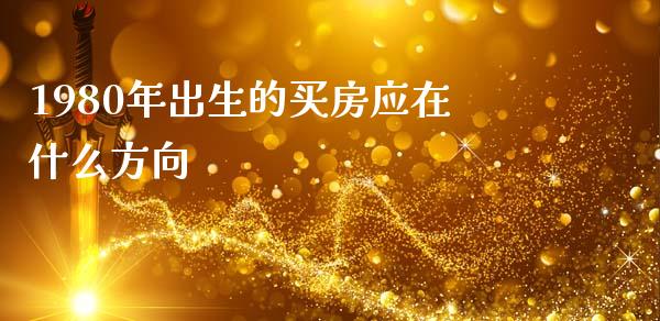 1980年出生的买房应在什么方向_https://m.ycdhulan.com_财经要闻_第1张