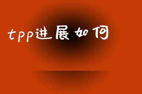 tpp进展如何_https://m.ycdhulan.com_财经要闻_第1张