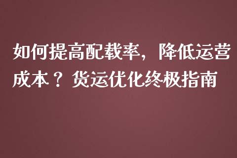 如何提高配载率,降低运营成本? 货运优化终极指南_国际金融_第1张_财经要闻_股市在线_理财产品_国际金融 如何提高配载率,降低运营成本? 货运优化终极指南_https://m.ycdhulan.com_国际金融_第1张