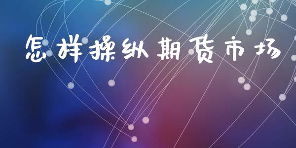 怎样操纵期货市场_https://m.ycdhulan.com_证券新闻_第1张