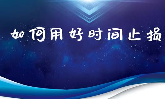 如何用好时间止损_https://m.ycdhulan.com_国际金融_第1张