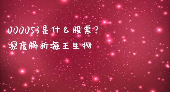 000053是什么股票？深度解析海王生物_https://m.ycdhulan.com_财经要闻_第1张
