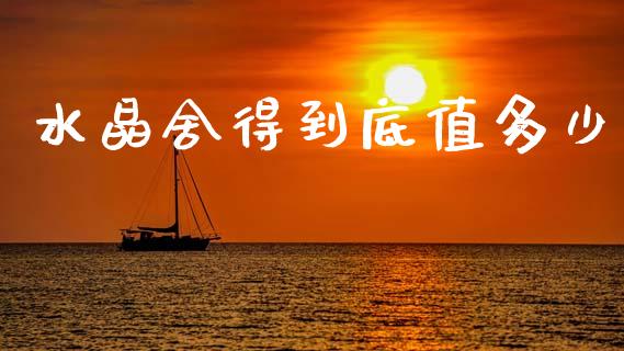 水晶舍得到底值多少_https://m.ycdhulan.com_股市在线_第1张