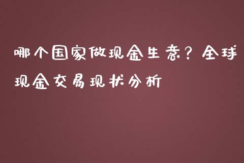 哪个国家做现金生意？全球现金交易现状分析_https://m.ycdhulan.com_财经要闻_第1张