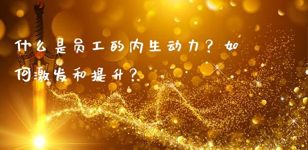 什么是员工的内生动力？如何激发和提升？_https://m.ycdhulan.com_股市在线_第1张