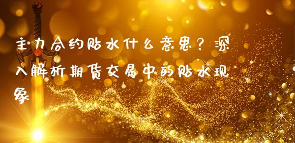 主力合约贴水什么意思？深入解析期货交易中的贴水现象_https://m.ycdhulan.com_国际金融_第1张