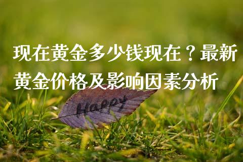 现在黄金多少钱现在？最新黄金价格及影响因素分析_https://m.ycdhulan.com_证券新闻_第1张