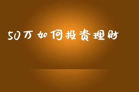 50万如何投资理财_https://m.ycdhulan.com_证券新闻_第1张