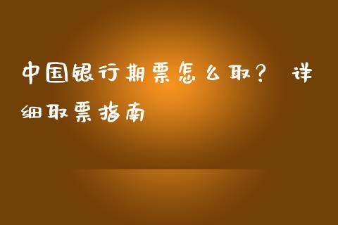 中国银行期票怎么取？ 详细取票指南_https://m.ycdhulan.com_财经要闻_第1张