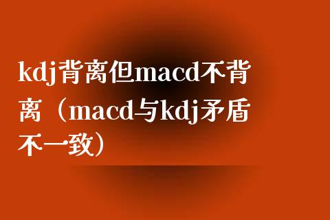 kdj背离但macd不背离（macd与kdj矛盾不一致）_https://m.ycdhulan.com_股市在线_第1张