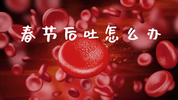 春节后吐怎么办_https://m.ycdhulan.com_股市在线_第1张