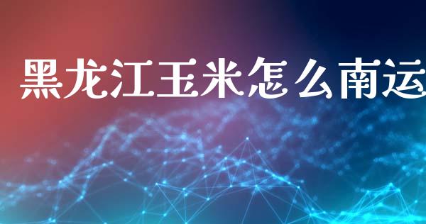 黑龙江玉米怎么南运_https://m.ycdhulan.com_证券新闻_第1张