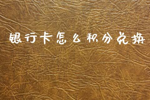 银行卡怎么积分兑换_https://m.ycdhulan.com_财经要闻_第1张