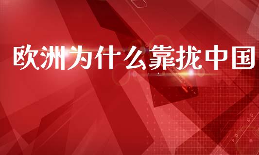 欧洲为什么靠拢中国_https://m.ycdhulan.com_理财产品_第1张