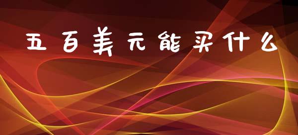 五百美元能买什么_https://m.ycdhulan.com_期货交易_第1张