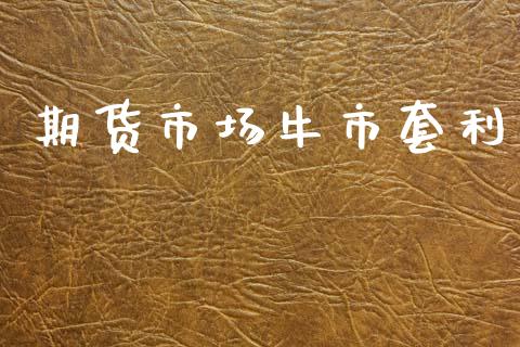 期货市场牛市套利_https://m.ycdhulan.com_证券新闻_第1张