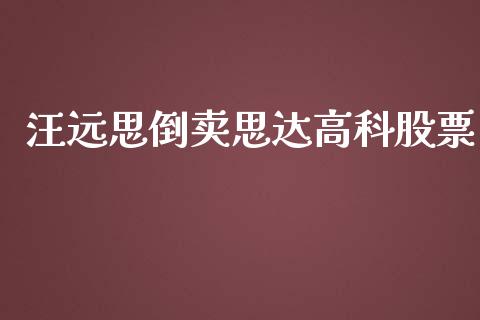 汪远思倒卖思达高科股票_https://m.ycdhulan.com_证券新闻_第1张