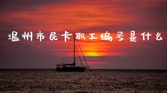 温州市民卡职工编号是什么_https://m.ycdhulan.com_期货交易_第1张