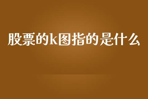 股票的k图指的是什么_https://m.ycdhulan.com_股市在线_第1张