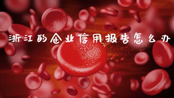 浙江的企业信用报告怎么办_https://m.ycdhulan.com_国际金融_第1张