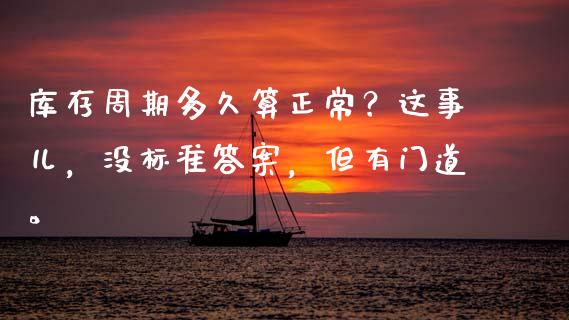库存周期多久算正常？这事儿，没标准答案，但有门道。_https://m.ycdhulan.com_国际金融_第1张