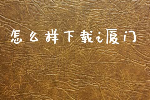 怎么样下载i厦门_https://m.ycdhulan.com_期货交易_第1张