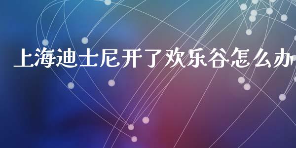 上海迪士尼开了欢乐谷怎么办_https://m.ycdhulan.com_股市在线_第1张