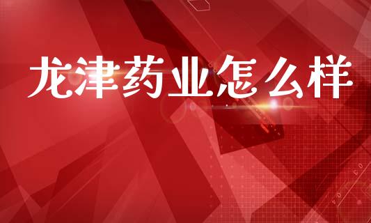 龙津药业怎么样_https://m.ycdhulan.com_股市在线_第1张
