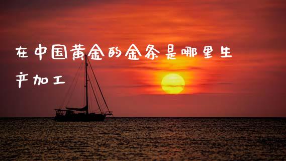 在中国黄金的金条是哪里生产加工_https://m.ycdhulan.com_财经要闻_第1张