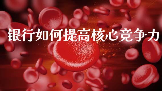 银行如何提高核心竞争力_https://m.ycdhulan.com_理财产品_第1张