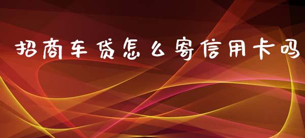 招商车贷怎么寄信用卡吗_https://m.ycdhulan.com_国际金融_第1张