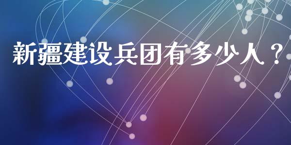 新疆建设兵团有多少人？_https://m.ycdhulan.com_股市在线_第1张