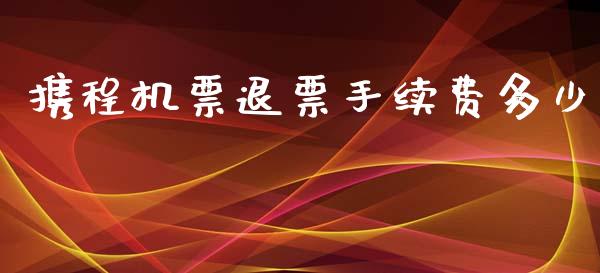 携程机票退票手续费多少_https://m.ycdhulan.com_股市在线_第1张