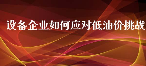 设备企业如何应对低油价挑战_https://m.ycdhulan.com_国际金融_第1张