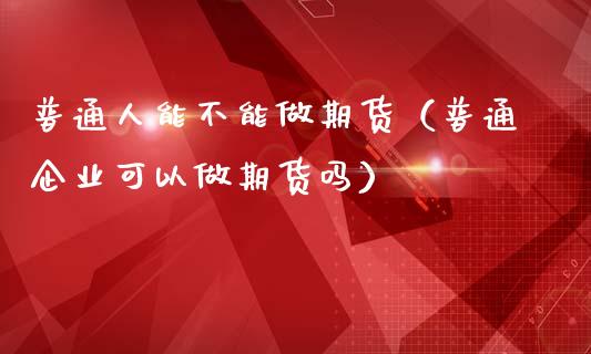 普通人能不能做期货(普通企业可以做期货吗)_理财产品_第1张_财经要闻_股市在线_理财产品_国际金融 普通人能不能做期货(普通企业可以做期货吗)_https://m.ycdhulan.com_理财产品_第1张