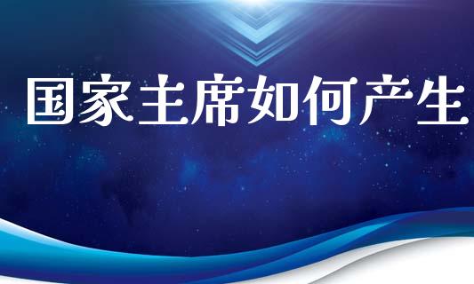 国家主席如何产生_https://m.ycdhulan.com_股市在线_第1张