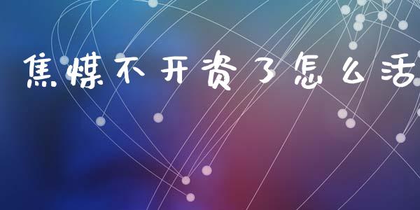 焦煤不开资了怎么活_https://m.ycdhulan.com_理财产品_第1张